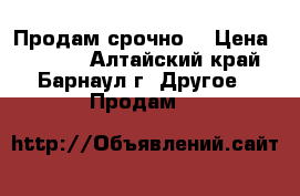 Продам срочно  › Цена ­ 1 300 - Алтайский край, Барнаул г. Другое » Продам   
